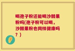 喝孢子粉还能喝沙棘果粉吗(孢子粉可以喝，沙棘果粉也同样健康吗？)