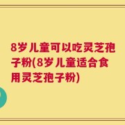8岁儿童可以吃灵芝孢子粉(8岁儿童适合食用灵芝孢子粉)