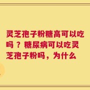 灵芝孢子粉糖高可以吃吗 ？糖尿病可以吃灵芝孢子粉吗，为什么