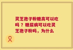 灵芝孢子粉糖高可以吃吗 ？糖尿病可以吃灵芝孢子粉吗，为什么