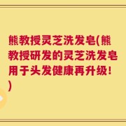 熊教授灵芝洗发皂(熊教授研发的灵芝洗发皂用于头发健康再升级！)