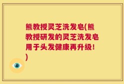 熊教授灵芝洗发皂(熊教授研发的灵芝洗发皂用于头发健康再升级！)
