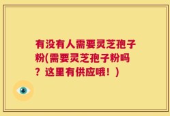 有没有人需要灵芝孢子粉(需要灵芝孢子粉吗？这里有供应哦！)