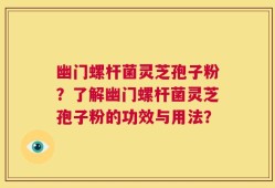 幽门螺杆菌灵芝孢子粉？了解幽门螺杆菌灵芝孢子粉的功效与用法？