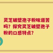 灵芝破壁孢子粉味道苦吗？探究灵芝破壁孢子粉的口感特点？
