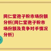 同仁堂孢子粉市场份额分析(同仁堂孢子粉市场份额及竞争对手情况分析)