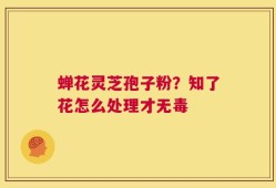 蝉花灵芝孢子粉？知了花怎么处理才无毒