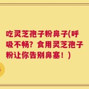 吃灵芝孢子粉鼻子(呼吸不畅？食用灵芝孢子粉让你告别鼻塞！)