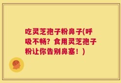 吃灵芝孢子粉鼻子(呼吸不畅？食用灵芝孢子粉让你告别鼻塞！)