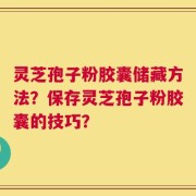 灵芝孢子粉胶囊储藏方法？保存灵芝孢子粉胶囊的技巧？