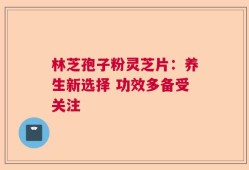 林芝孢子粉灵芝片：养生新选择 功效多备受关注