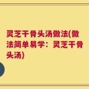 灵芝干骨头汤做法(做法简单易学：灵芝干骨头汤)
