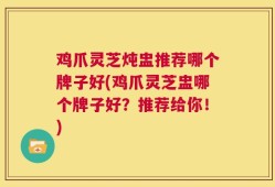鸡爪灵芝炖盅推荐哪个牌子好(鸡爪灵芝盅哪个牌子好？推荐给你！)