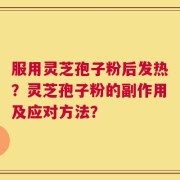 服用灵芝孢子粉后发热？灵芝孢子粉的副作用及应对方法？
