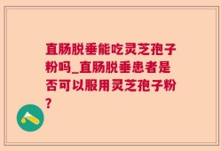 直肠脱垂能吃灵芝孢子粉吗_直肠脱垂患者是否可以服用灵芝孢子粉？