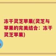 冻干灵芝苹果(灵芝与苹果的完美结合：冻干灵芝苹果)