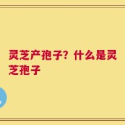 灵芝产孢子？什么是灵芝孢子