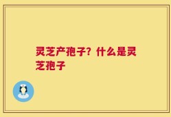 灵芝产孢子？什么是灵芝孢子