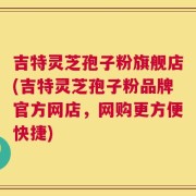 吉特灵芝孢子粉旗舰店(吉特灵芝孢子粉品牌官方网店，网购更方便快捷)