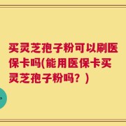 买灵芝孢子粉可以刷医保卡吗(能用医保卡买灵芝孢子粉吗？)