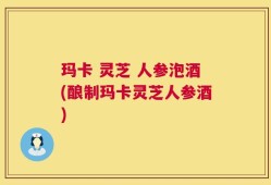 玛卡 灵芝 人参泡酒(酿制玛卡灵芝人参酒)