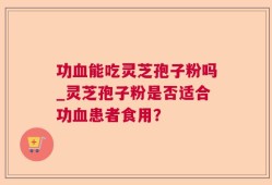 功血能吃灵芝孢子粉吗_灵芝孢子粉是否适合功血患者食用？