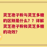 灵芝孢子粉与灵芝多糖的区别是什么？？详解灵芝孢子粉和灵芝多糖的功效？