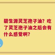 碧生源灵芝孢子油？吃了灵芝孢子油之后会有什么感觉啊？