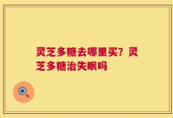灵芝多糖去哪里买？灵芝多糖治失眠吗
