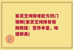 紫灵芝炖排骨配方窍门视频(紫灵芝炖排骨视频教程：营养丰富，味道鲜美)