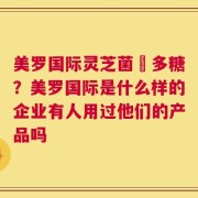 美罗国际灵芝菌絲多糖？美罗国际是什么样的企业有人用过他们的产品吗