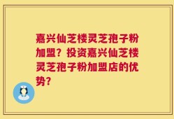 嘉兴仙芝楼灵芝孢子粉加盟？投资嘉兴仙芝楼灵芝孢子粉加盟店的优势？