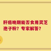 肝癌晚期能否食用灵芝孢子粉？专家解答？