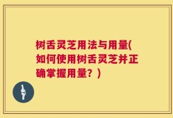 树舌灵芝用法与用量(如何使用树舌灵芝并正确掌握用量？)