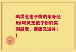 喝灵芝孢子粉的亲身经历(喝灵芝孢子粉的实测感受，健康又滋补！)