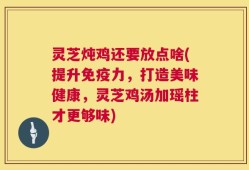 灵芝炖鸡还要放点啥(提升免疫力，打造美味健康，灵芝鸡汤加瑶柱才更够味)