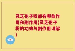 灵芝孢子粉都有哪些作用和副作用(灵芝孢子粉的功效与副作用详解)