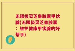 无限极灵芝皇胶囊甲状腺(无限极灵芝皇胶囊：维护健康甲状腺的好帮手)