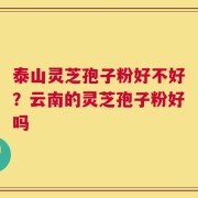 泰山灵芝孢子粉好不好？云南的灵芝孢子粉好吗