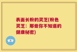 表面长粉的灵芝(粉色灵芝：那些你不知道的健康秘密)