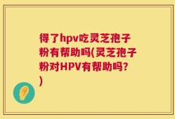 得了hpv吃灵芝孢子粉有帮助吗(灵芝孢子粉对HPV有帮助吗？)