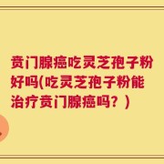 贲门腺癌吃灵芝孢子粉好吗(吃灵芝孢子粉能治疗贲门腺癌吗？)