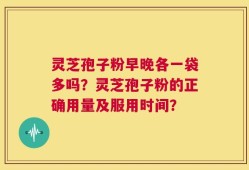 灵芝孢子粉早晚各一袋多吗？灵芝孢子粉的正确用量及服用时间？