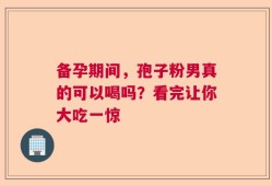 备孕期间，孢子粉男真的可以喝吗？看完让你大吃一惊
