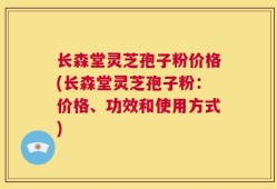 长森堂灵芝孢子粉价格(长森堂灵芝孢子粉：价格、功效和使用方式)