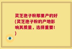 灵芝孢子粉那里产的好(灵芝孢子粉的产地影响其质量，选择重要！)
