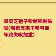 喝灵芝孢子粉越喝越失眠(喝灵芝孢子粉可能导致失眠加重)