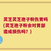 灵芝灵芝孢子粉伤胃吗(灵芝孢子粉会对胃部造成损伤吗？)