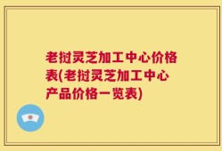 老挝灵芝加工中心价格表(老挝灵芝加工中心产品价格一览表)