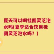 夏天可以喝桂圆灵芝泡水吗(夏季适合饮用桂圆灵芝泡水吗？)